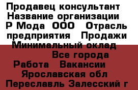 Продавец-консультант › Название организации ­ Р-Мода, ООО › Отрасль предприятия ­ Продажи › Минимальный оклад ­ 22 000 - Все города Работа » Вакансии   . Ярославская обл.,Переславль-Залесский г.